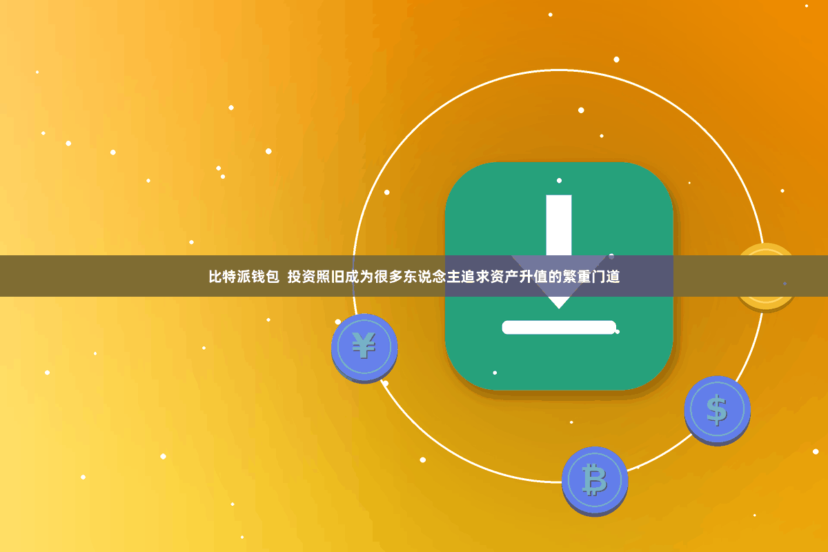 比特派钱包  投资照旧成为很多东说念主追求资产升值的繁重门道